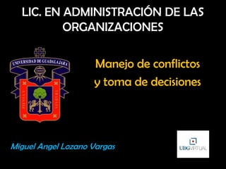 LIC. EN ADMINISTRACIÓN DE LAS
ORGANIZACIONES
Manejo de conflictos
y toma de decisiones
Miguel Angel Lozano Vargas
 
