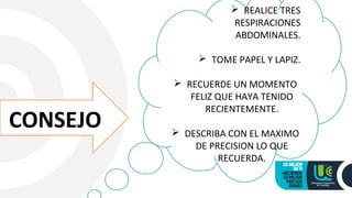  REALICE TRES
RESPIRACIONES
ABDOMINALES.
 TOME PAPEL Y LAPIZ.
 RECUERDE UN MOMENTO
FELIZ QUE HAYA TENIDO
RECIENTEMENTE.
 DESCRIBA CON EL MAXIMO
DE PRECISION LO QUE
RECUERDA.
CONSEJO
 
