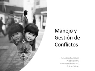 Manejo y
Gestión de
Conflictos
Sebastián Rodríguez
Psicólogo PUC
Coach Certificado ICC
Trainer SCPNL
 