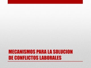 MECANISMOS PARA LA SOLUCION
DE CONFLICTOS LABORALES
 