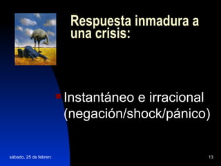 Respuesta inmadura a una crisis: Instantáneo e irracional (negación/shock/pánico)   