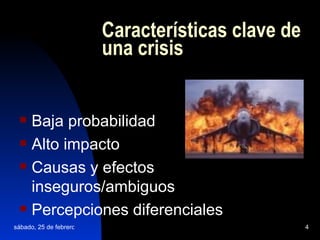 Características clave de una crisis Baja probabilidad Alto impacto Causas y efectos inseguros/ambiguos Percepciones diferenciales 