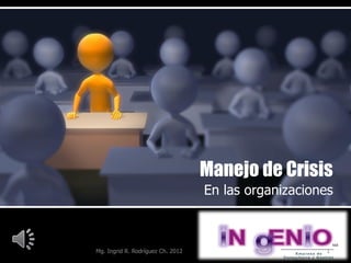 Manejo de Crisis
                                   En las organizaciones



Mg. Ingrid R. Rodríguez Ch. 2012                      1
 