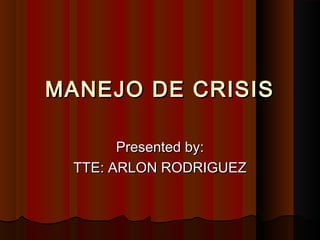 MANEJO DE CRISISMANEJO DE CRISIS
Presented by:Presented by:
TTE: ARLON RODRIGUEZTTE: ARLON RODRIGUEZ
 