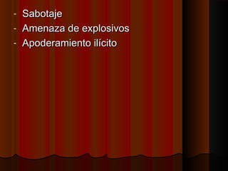 - SabotajeSabotaje
- Amenaza de explosivosAmenaza de explosivos
- Apoderamiento ilícitoApoderamiento ilícito
 