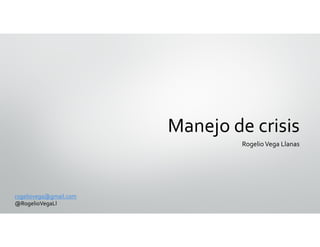 Manejo de crisis
Rogelio Vega Llanas
rogeliovega@gmail.com
@RogelioVegaLl
 