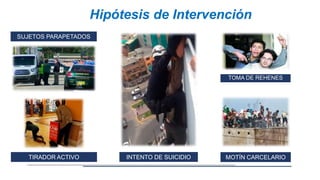 Hipótesis de Intervención
TOMA DE REHENES
SUJETOS PARAPETADOS
INTENTO DE SUICIDIO MOTÍN CARCELARIO
TIRADOR ACTIVO
 
