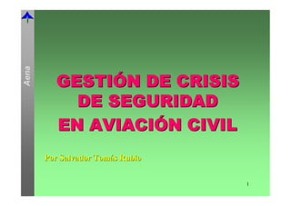 Aena




         GESTIÓN DE CRISIS
           DE SEGURIDAD
         EN AVIACIÓN CIVIL
       Por Salvador Tomás Rubio


                                  1
 