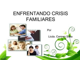 ENFRENTANDO CRISIS
FAMILIARES
Por
Licda. Carmen Sosa
 
