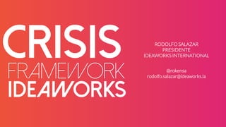 FRAMEWORK
CRISIS RODOLFO SALAZAR
PRESIDENTE
IDEAWORKS INTERNATIONAL
@rokensa
rodolfo.salazar@ideaworks.la
IDEAWORKS
 