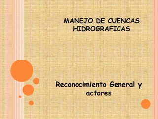 MANEJO DE CUENCAS
    HIDROGRAFICAS




Reconocimiento General y
        actores
 
