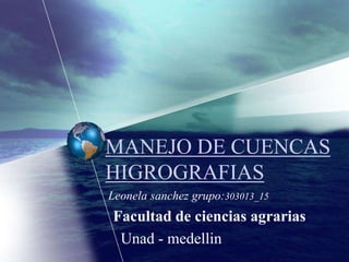 MANEJO DE CUENCAS
HIGROGRAFIAS
Leonela sanchez grupo:303013_15
Facultad de ciencias agrarias
 Unad - medellin
 