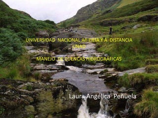 UNIVERSIDAD NACIONAL ABIERTA Y A DISTANCIA
                 UNAD

    MANEJO DE CUENCAS HIDROGRÁFICAS




                 Laura Angélica Peñuela
 