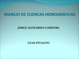 MANEJO DE CUENCAS HIDROGRÁFICAS

     JORGE LEONARDO CORDOBA




          CEAD PITALITO
 