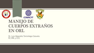 MANEJO DE
CUERPOS EXTRAÑOS
EN ORL
Dr. Luis Alejandro Torrontegui Zazueta
R1 ORL y CCC
 