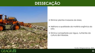 DESSECAÇÃO
Eliminar plantas invasoras da área;
Melhora a qualidade da matéria orgânica do
solo;
Diminui competição por água, nutrientes da
cultura de interesse.
Fonte: H2agroscience, 2023.
53
 