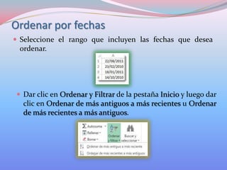 Ordenar por fechas
 Seleccione el rango que incluyen las fechas que desea

ordenar.

 Dar clic en Ordenar y Filtrar de la pestaña Inicio y luego dar

clic en Ordenar de más antiguos a más recientes u Ordenar
de más recientes a más antiguos.

 