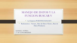 MANEJO DE DATOS Y LA
FUNCION BUSCAR V
• La Empresa POINTTECNOLOGY
• Realizaremos : Factura , Base de Datos Cliente , Base de
Datos Productos.
LEONELA TUPIZA
3° “D” CONTABILIDAD
