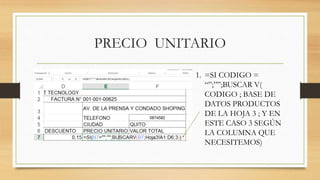 PRECIO UNITARIO
1. =SI CODIGO =
“”;””;BUSCAR V(
CODIGO ; BASE DE
DATOS PRODUCTOS
DE LA HOJA 3 ; Y EN
ESTE CASO 3 SEGÚN
LA COLUMNA QUE
NECESITEMOS)