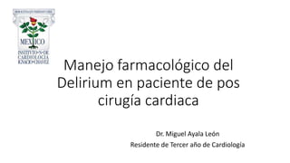 Manejo farmacológico del
Delirium en paciente de pos
cirugía cardiaca
Dr. Miguel Ayala León
Residente de Tercer año de Cardiología
 