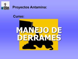MANEJO DE
DERRAMES
Curso:
Proyectos Antamina:
 