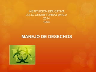 INSTITUCIÓN EDUCATIVA
JULIO CESAR TURBAY AYALA
2014
1004
MANEJO DE DESECHOS
 