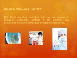 Desechos Infecciosos (Tipo “C”):
Son todos aquellos desechos que por su naturaleza,
ubicación, exposición, contacto o por cualquier otra
circunstancia resulten contentivos de agentes infecciosos.
 