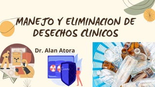 MANEJO Y ELIMINACION DE
DESECHOS CLINICOS
Dr. Alan Atora
 