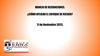 MANEJO DE DESVIACIONES.
¿CÓMO APLICAR EL ENFOQUE DE RIESGO?
11 de Noviembre 2023.
 
