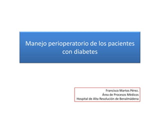 Manejo perioperatorio de los pacientes
            con diabetes




                                      Francisco Martos Pérez.
                                    Área de Procesos Médicos
                 Hospital de Alta Resolución de Benalmádena
 