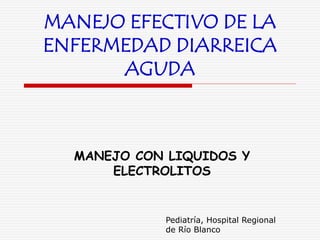 MANEJO EFECTIVO DE LA
ENFERMEDAD DIARREICA
AGUDA
MANEJO CON LIQUIDOS Y
ELECTROLITOS
Pediatría, Hospital Regional
de Río Blanco
 