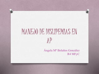 MANEJO DE DISLIPEMIAS EN
AP
Ángela Mª Bolaños González
R4 MFyC
 