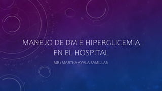 MANEJO DE DM E HIPERGLICEMIA
EN EL HOSPITAL
MR1 MARTHA AYALA SAMILLAN
 