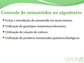 Evitar a introdução do nematoide em áreas isentas;
Utilização de genótipos resistentes/tolerantes;
Utilização de rotação de cultura;
Utilização de produtos nematicidas químicos/biológicos.
Controle de nematóides no algodoeiro
 
