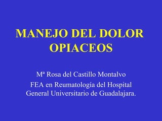 MANEJO DEL DOLOR
    OPIACEOS

    Mª Rosa del Castillo Montalvo
  FEA en Reumatología del Hospital
 General Universitario de Guadalajara.
 