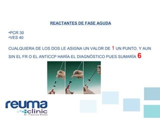 REACTANTES DE FASE AGUDA
•PCR 30
•VES 40
CUALQUIERA DE LOS DOS LE ASIGNA UN VALOR DE 1 UN PUNTO, Y AUN
SIN EL FR O EL ANTICCP HARÍA EL DIAGNÓSTICO PUES SUMARÍA 6
 