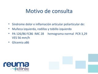 Motivo de consulta
• Síndrome dolor e inflamación articular poliarticular de:
• Muñeca izquierda, rodillas y tobillo izquierdo
• PA 126/86 FC86 IMC 28 hemograma normal PCR 3,29
VES 56 mm/h
• Glicemia a86
 