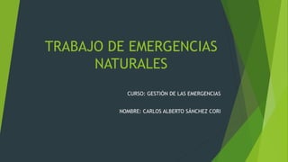 TRABAJO DE EMERGENCIAS
NATURALES
CURSO: GESTIÓN DE LAS EMERGENCIAS
NOMBRE: CARLOS ALBERTO SÁNCHEZ CORI
 
