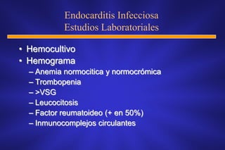 Endocarditis Infecciosa
           Estudios Laboratoriales

• Hemocultivo
• Hemograma
  – Anemia normocitica y normocrómica
  – Trombopenia
  – >VSG
  – Leucocitosis
  – Factor reumatoideo (+ en 50%)
  – Inmunocomplejos circulantes
 