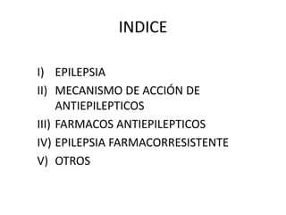 INDICE
I) EPILEPSIA
II) MECANISMO DE ACCIÓN DE
ANTIEPILEPTICOS
III) FARMACOS ANTIEPILEPTICOS
IV) EPILEPSIA FARMACORRESISTENTE
V) OTROS
 