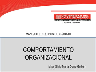MANEJO DE EQUIPOS DE TRABAJO
COMPORTAMIENTO
ORGANIZACIONAL
Mtra. Silvia María Olave Guillén
 