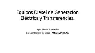 Equipos Diesel de Generación 
Eléctrica y Transferencias. 
Capacitacion Presencial. 
Curso intensivo 40 horas. PARA EMPRESAS. 
 