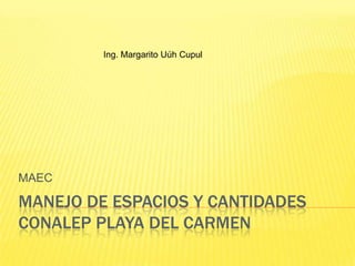 Ing. Margarito Uúh Cupul




MAEC

MANEJO DE ESPACIOS Y CANTIDADES
CONALEP PLAYA DEL CARMEN
 