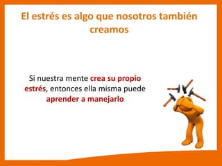 El estrés es algo que nosotros también
creamos
Si nuestra mente crea su propio
estrés, entonces ella misma puede
aprender a manejarlo
 