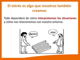El estrés es algo que nosotros también
creamos
Todo dependerá de cómo interpretemos las situaciones
y cómo nos relacionemos con nuestro entorno.
 