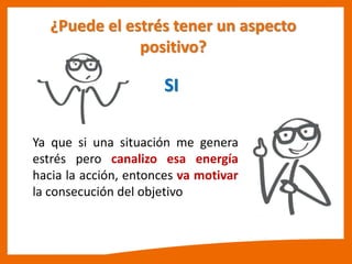 ¿Puede el estrés tener un aspecto
positivo?
SI
Ya que si una situación me genera
estrés pero canalizo esa energía
hacia la acción, entonces va motivar
la consecución del objetivo
 
