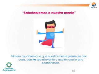 16
Primero ayudaremos a que nuestra mente piense en otra
cosa, que no sea el evento o acción que lo esta
ocasionando.
“Sabotearemos a nuestra mente”
 