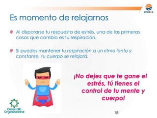 18
Al dispararse tu respuesta de estrés, una de las primeras
cosas que cambia es tu respiración.
Si puedes mantener tu respiración a un ritmo lento y
constante, tu cuerpo se relajará.
Es momento de relajarnos
¡No dejes que te gane el
estrés, tú tienes el
control de tu mente y
cuerpo!
 