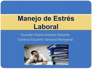 Guzmán Rubira Antonio Eduardo
Córdova Escartín Vanessa Monserrat
Manejo de Estrés
Laboral
 