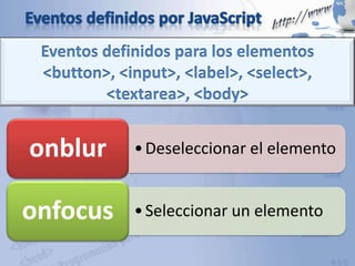 Eventos definidos para los elementos
<button>, <input>, <label>, <select>,
<textarea>, <body>
•Deseleccionar el elementoonblur
•Seleccionar un elementoonfocus
 